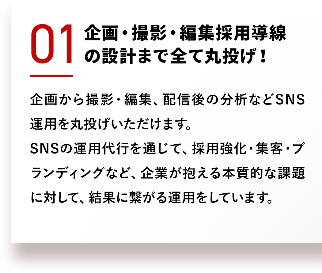 企画・撮影・編集採用導線の設計まで全て丸投げ！企画から撮影・編集、配信後の分析などSNS運用を丸投げいただけます。SNSの運用代行を通じて、採用強化・集客・ブランディングなど、企業が抱える本質的な課題に対して、結果に繋がる運用をしています。