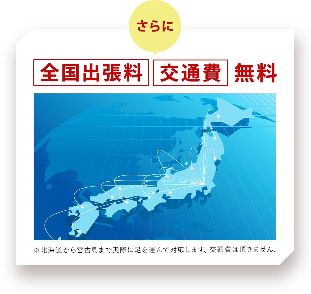 ＼さらに／全国出張料／交通費　無料※北海道から宮古島まで実際に足を運んで対応します。交通費は頂きません。