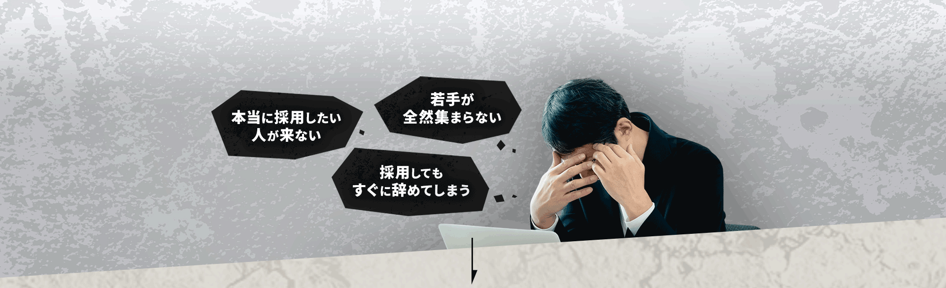 若手が全然集まらない 採用してもすぐに辞めてしまう	本当に採用したい人が来ない	